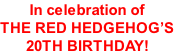 In celebration of THE RED HEDGEHOG’S 20TH BIRTHDAY!